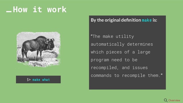 By the original deﬁnition make is:
“The make utility
automatically determines
which pieces of a large
program need to be
recompiled, and issues
commands to recompile them.”
How it work
$> make what
Overview
