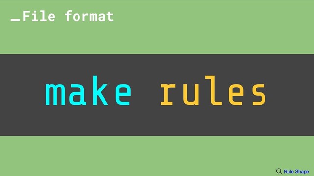 make rules
File format
Rule Shape
