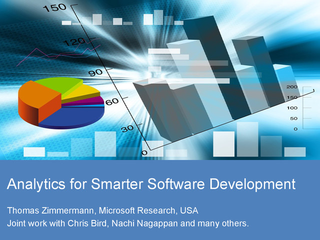 © Microsoft Corporation
Analytics for Smarter Software Development
Thomas Zimmermann, Microsoft Research, USA
Joint work with Chris Bird, Nachi Nagappan and many others.
