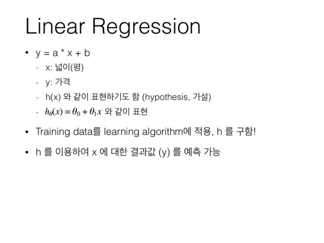 Linear Regression
• y = a * x + b
- x: և੉(ಣ)
- y: оѺ
- h(x) ৬ э੉ ಴അೞӝب ೣ (hypothesis, оࢸ)
- ৬ э੉ ಴അ
• Training dataܳ learning algorithmী ੸ਊ, h ܳ ҳೣ!
• h ܳ ੉ਊೞৈ x ী ؀ೠ Ѿҗч (y) ܳ ৘ஏ оמ
