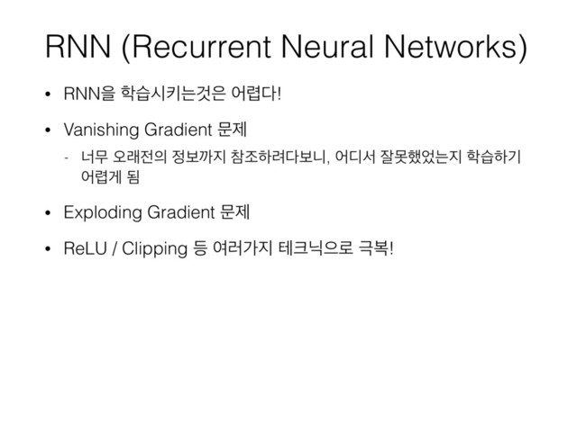 RNN (Recurrent Neural Networks)
• RNNਸ ೟णदఃחѪ਷ য۵׮!
• Vanishing Gradient ޙઁ
- ցޖ য়ې੹੄ ੿ࠁө૑ ଵઑೞ۰׮ࠁפ, য٣ࢲ ੜޅ೮঻ח૑ ೟णೞӝ
য۵ѱ ؽ
• Exploding Gradient ޙઁ
• ReLU / Clipping ١ ৈ۞о૑ ప௼ץਵ۽ ӓࠂ!
