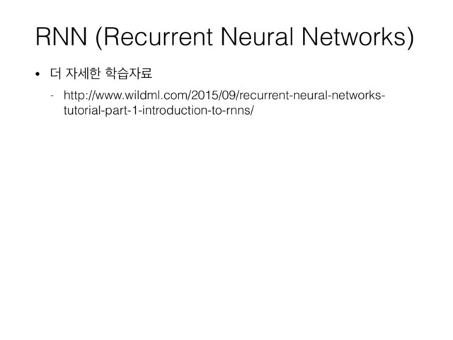 RNN (Recurrent Neural Networks)
• ؊ ੗ࣁೠ ೟ण੗ܐ
- http://www.wildml.com/2015/09/recurrent-neural-networks-
tutorial-part-1-introduction-to-rnns/
