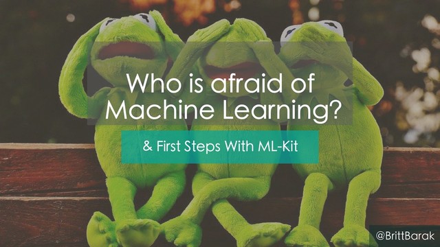 & First Steps With ML-Kit
@BrittBarak
Who is afraid of
Machine Learning?

