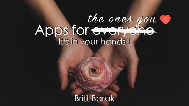 Apps for everyone
It s in your hands !
the ones you
‘
Britt Barak
