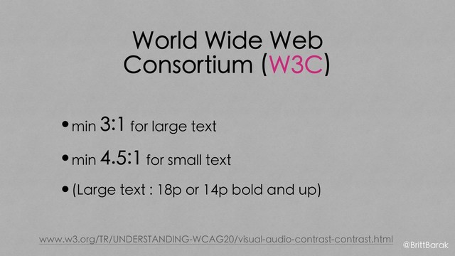 World Wide Web
Consortium (W3C)
•min 3:1 for large text
•min 4.5:1 for small text
•(Large text : 18p or 14p bold and up)
www.w3.org/TR/UNDERSTANDING-WCAG20/visual-audio-contrast-contrast.html
@BrittBarak
