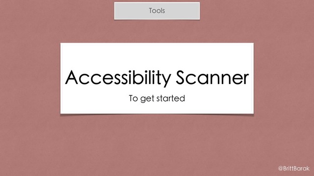 Tools
Accessibility Scanner
To get started
@BrittBarak

