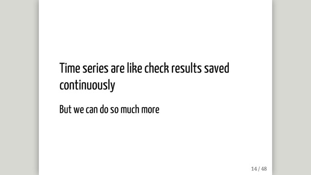 Time series are like check results saved
continuously
But we can do so much more

