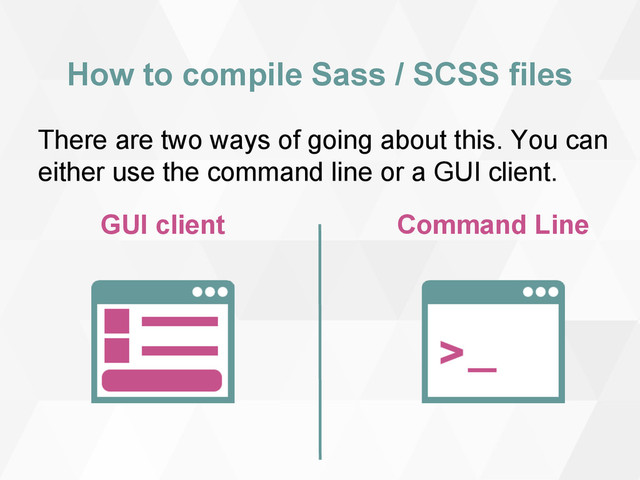 How to compile Sass / SCSS files
GUI client Command Line
There are two ways of going about this. You can
either use the command line or a GUI client.
