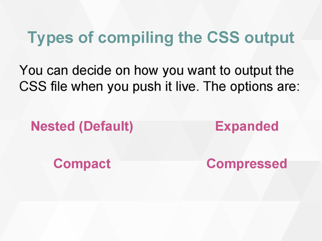 Types of compiling the CSS output
Nested (Default)
Compact
Expanded
Compressed
You can decide on how you want to output the
CSS file when you push it live. The options are:
