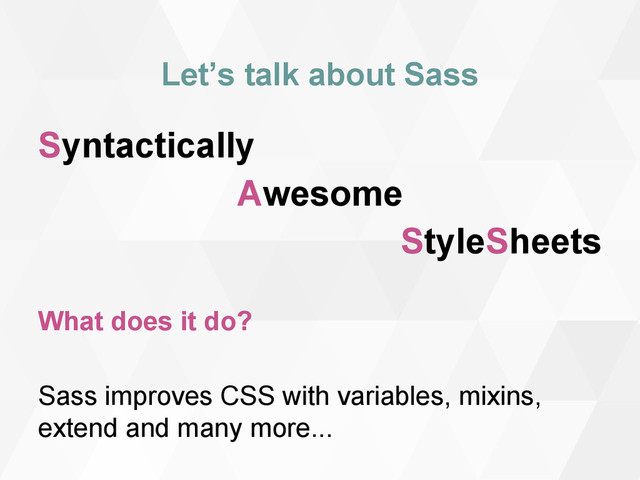 Let’s talk about Sass
Syntactically
Awesome
StyleSheets
What does it do?
Sass improves CSS with variables, mixins,
extend and many more...
