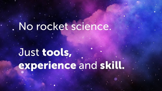 No rocket science.
Just tools,
experience and skill.

