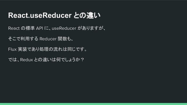 React.useReducer との違い
React の標準 API に、useReducer がありますが、
そこで利用する Reducer 関数も、
Flux 実装であり処理の流れは同じです。
では、Redux との違いは何でしょうか？
