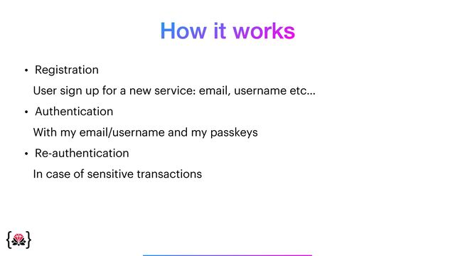 How it works
_______________
• Registration


User sign up for a new service: email, username etc…


• Authentication


With my email/username and my passkeys


• Re-authentication


In case of sensitive transactions
