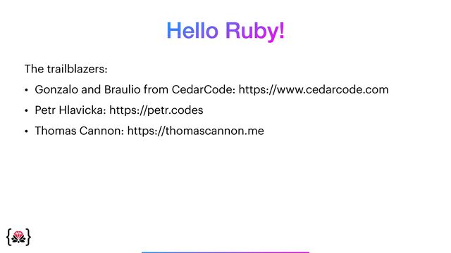 Hello Ruby!
The trailblazers:


• Gonzalo and Braulio from CedarCode: https://www.cedarcode.com


• Petr Hlavicka: https://petr.codes


• Thomas Cannon: https://thomascannon.me
_______________
