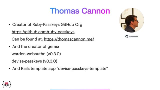 Thomas Cannon
• Creator of Ruby-Passkeys GitHub Org


https://github.com/ruby-passkeys


Can be found at: https://thomascannon.me/


• And the creator of gems:


warden-webauthn (v0.3.0)


devise-passkeys (v0.3.0)


• And Rails template app “devise-passkeys-template”
_______________
