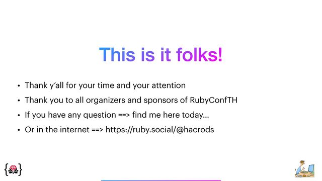 This is it folks!
_______________
• Thank y’all for your time and your attention


• Thank you to all organizers and sponsors of RubyConfTH


• If you have any question ==>
f
ind me here today…


• Or in the internet ==> https://ruby.social/@hacrods
