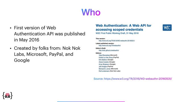 Who
• First version of Web
Authentication API was published
in May 2016


• Created by folks from: Nok Nok
Labs, Microsoft, PayPal, and
Google
Source: https://www.w3.org/TR/2016/WD-webauthn-20160531/
_______________
