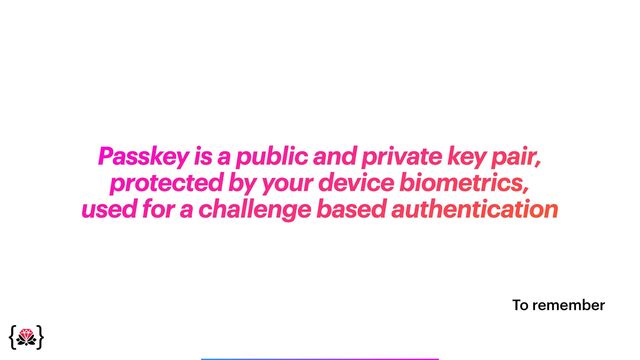 To remember
Passkey is a public and private key pair,


protected by your device biometrics,


used for a challenge based authentication
_______________
