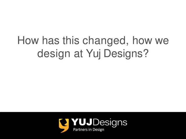 How has this changed, how we
design at Yuj Designs?
