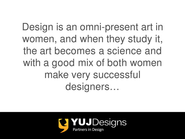 Design is an omni-present art in
women, and when they study it,
the art becomes a science and
with a good mix of both women
make very successful
designers…
