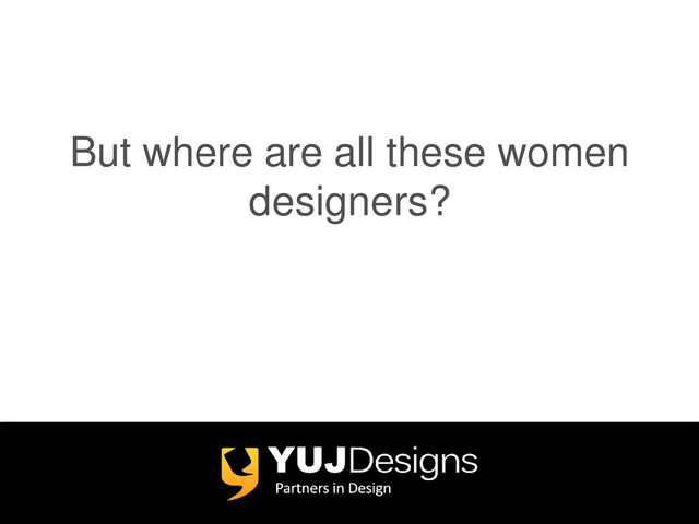 But where are all these women
designers?
