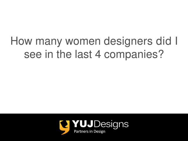 How many women designers did I
see in the last 4 companies?
