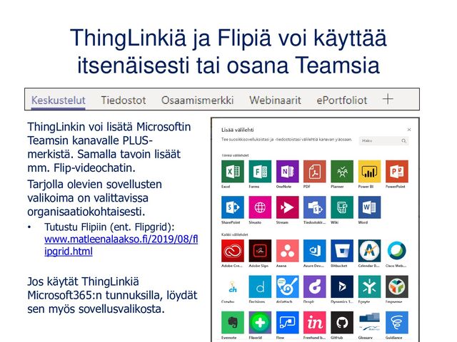 ThingLinkiä ja Flipiä voi käyttää
itsenäisesti tai osana Teamsia
ThingLinkin voi lisätä Microsoftin
Teamsin kanavalle PLUS-
merkistä. Samalla tavoin lisäät
mm. Flip-videochatin.
Tarjolla olevien sovellusten
valikoima on valittavissa
organisaatiokohtaisesti.
• Tutustu Flipiin (ent. Flipgrid):
www.matleenalaakso.fi/2019/08/fl
ipgrid.html
Jos käytät ThingLinkiä
Microsoft365:n tunnuksilla, löydät
sen myös sovellusvalikosta.
