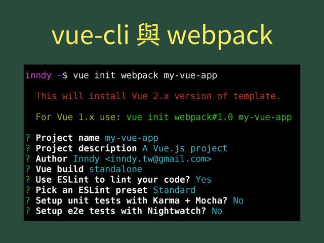 WVFDMJ莅XFCQBDL
inndy ~$ vue init webpack my-vue-app
This will install Vue 2.x version of template.
For Vue 1.x use: vue init webpack#1.0 my-vue-app
? Project name my-vue-app
? Project description A Vue.js project
? Author Inndy 
? Vue build standalone
? Use ESLint to lint your code? Yes
? Pick an ESLint preset Standard
? Setup unit tests with Karma + Mocha? No
? Setup e2e tests with Nightwatch? No
