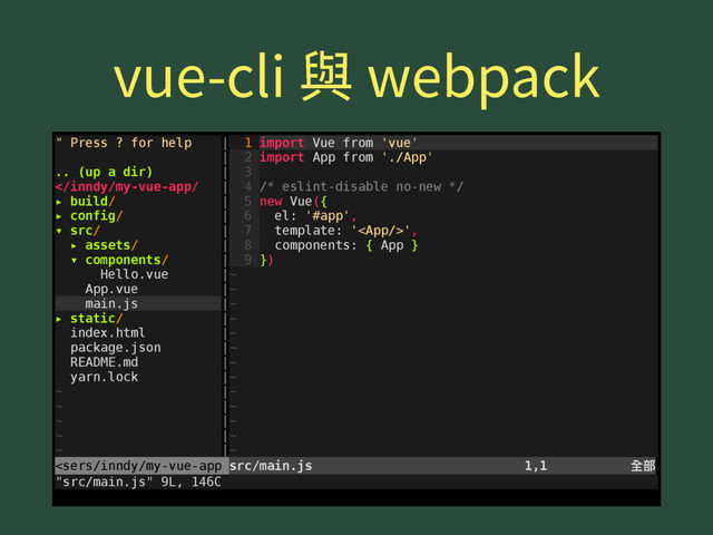 WVFDMJ莅XFCQBDL
" Press ? for help | 1 import Vue from 'vue'
| 2 import App from './App'
.. (up a dir) | 3
',
▸ assets/ | 8 components: { App }
▾ components/ | 9 })
Hello.vue |~
App.vue |~
main.js |~
▸ static/ |~
index.html |~
package.json |~
README.md |~
yarn.lock |~
~ |~
~ |~
~ |~
~ |~
~ |~
