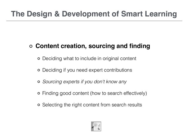 The Design & Development of Smart Learning
Content creation, sourcing and ﬁnding
Deciding what to include in original content
Deciding if you need expert contributions
Sourcing experts if you don't know any
Finding good content (how to search effectively)
Selecting the right content from search results
