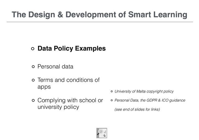 The Design & Development of Smart Learning
Data Policy Examples
Personal data
Terms and conditions of
apps
Complying with school or
university policy
The Design & Development of Smart Learning
University of Malta copyright policy
Personal Data, the GDPR & ICO guidance 
 
(see end of slides for links)

