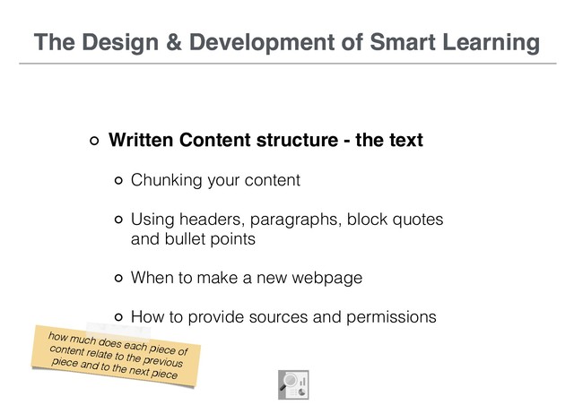 The Design & Development of Smart Learning
Written Content structure - the text
Chunking your content
Using headers, paragraphs, block quotes
and bullet points
When to make a new webpage
How to provide sources and permissions
The Design & Development of Smart Learning
how much does each piece of
content relate to the previous
piece and to the next piece
