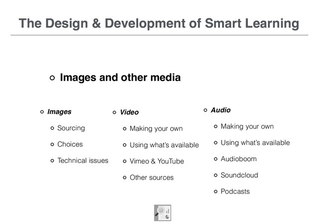 The Design & Development of Smart Learning
Images and other media
Images
Sourcing
Choices
Technical issues
The Design & Development of Smart Learning
Video
Making your own
Using what’s available
Vimeo & YouTube
Other sources
Audio
Making your own
Using what’s available
Audioboom
Soundcloud
Podcasts
