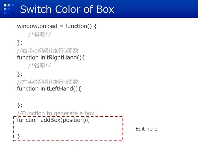 Switch Color of Box
window.onload = function() {
/*省略*/
};
//右⼿の初期化を⾏う関数
function initRightHand(){
/*省略*/
};
//左⼿の初期化を⾏う関数
function initLeftHand(){
};
//Function to generate a box
function addBox(position){
}
Edit here
