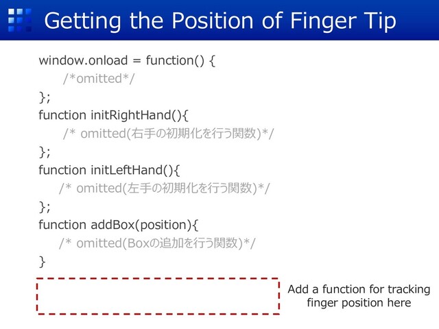 Getting the Position of Finger Tip
window.onload = function() {
/*omitted*/
};
function initRightHand(){
/* omitted(右⼿の初期化を⾏う関数)*/
};
function initLeftHand(){
/* omitted(左⼿の初期化を⾏う関数)*/
};
function addBox(position){
/* omitted(Boxの追加を⾏う関数)*/
}
Add a function for tracking
finger position here
