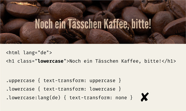 Noch ein Tässchen Kaffee, bitte!

<h1 class="lowercase">Noch ein Tässchen Kaffee, bitte!</h1>
.uppercase { text-transform: uppercase }
.lowercase { text-transform: lowercase }
.lowercase:lang(de) { text-transform: none }
✘	  
