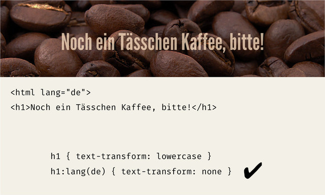 Noch ein Tässchen Kaffee, bitte!

>Noch ein Tässchen Kaffee, bitte!

h1 { text-transform: lowercase }
h1:lang(de) { text-transform: none }
✔	  
<h1></h1>