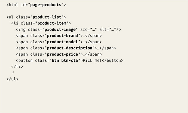 

<ul class="product-list">
<li class="product-item">
<img class="product-image" src="%E2%80%A6" alt="…">
<span class="product-brand">…</span>
<span class="product-model">…</span>
<span class="product-description">…</span>
<span class="product-price">…</span>
Pick me!
</li>
ộ
</ul>
