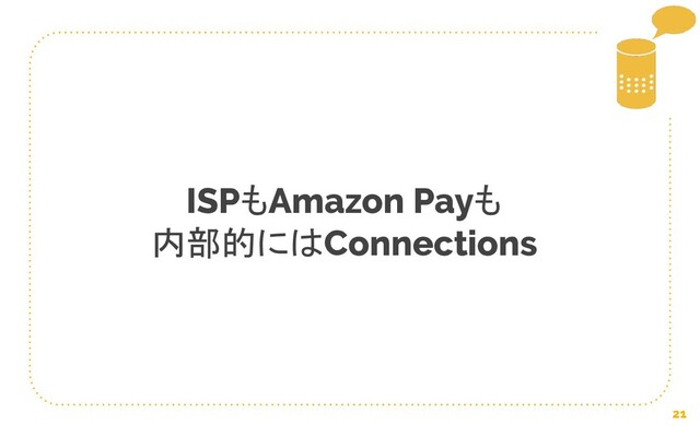 21
ISPもAmazon Payも
内部的にはConnections
