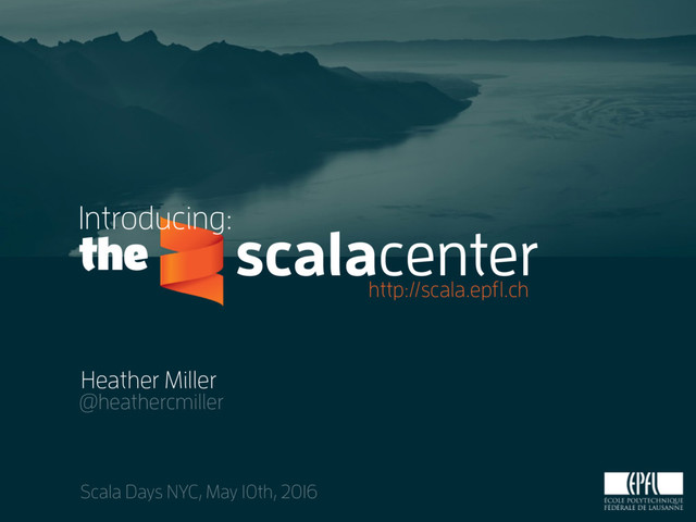 scalacenter
Heather Miller
@heathercmiller
Scala Days NYC, May 10th, 2016
the
Introducing:
http://scala.epfl.ch

