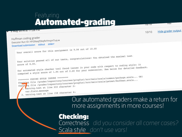 Automated-grading
Featuring
Our automated graders make a return for
more assignments in more courses!
Correctness
Scala style don’t use vars!
did you consider all corner cases?
Checking:
