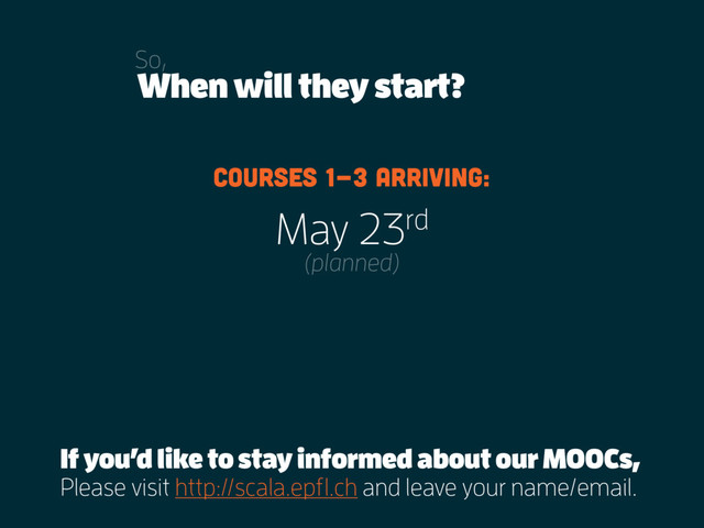 When will they start?
So,
May 23rd
(planned)
Courses 1-3 arriving:
Please visit http://scala.epfl.ch and leave your name/email.
If you’d like to stay informed about our MOOCs,
