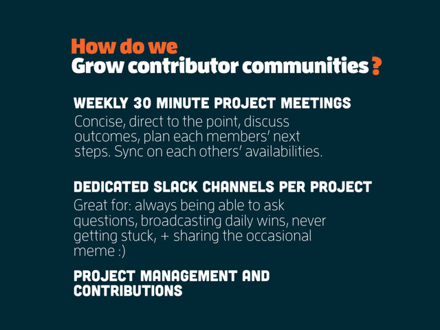 Grow contributor communities
Weekly 30 minute project meetings
How do we
?
Dedicated slack channels per project
Concise, direct to the point, discuss
outcomes, plan each members’ next
steps. Sync on each others’ availabilities.
Great for: always being able to ask
questions, broadcasting daily wins, never
getting stuck, + sharing the occasional
meme :)
Project management and
contributions
