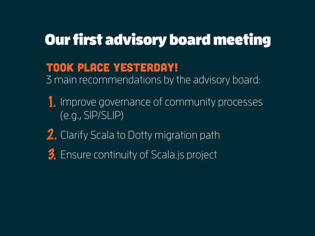 Our first advisory board meeting
3 main recommendations by the advisory board:
Clarify Scala to Dotty migration path
Took place yesterday!
1.
2.
Improve governance of community processes
(e.g., SIP/SLIP)
Ensure continuity of Scala.js project
3.
