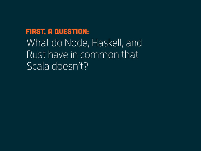 What do Node, Haskell, and
Rust have in common that
Scala doesn’t?
First, a question:
