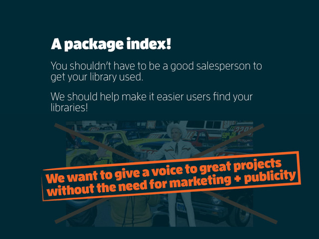 A package index!
You shouldn’t have to be a good salesperson to
get your library used.
We should help make it easier users find your
libraries!
We want to give a voice to great projects
without the need for marketing + publicity
