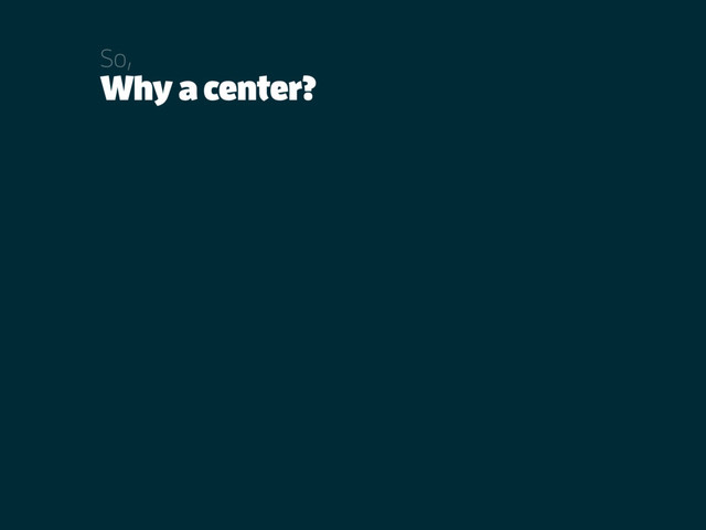 Why a center?
So,
