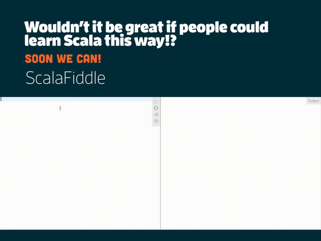 Wouldn’t it be great if people could
learn Scala this way!?
soon we can!
ScalaFiddle
