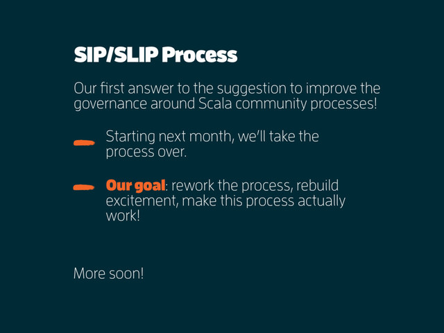 SIP/SLIP Process
Our first answer to the suggestion to improve the
governance around Scala community processes!
Our goal: rework the process, rebuild
excitement, make this process actually
work!
Starting next month, we’ll take the
process over.
More soon!
