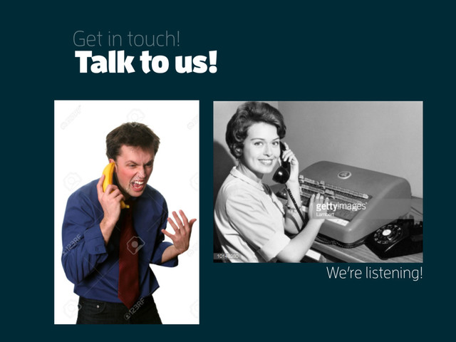 Talk to us!
Get in touch!
We’re listening!
